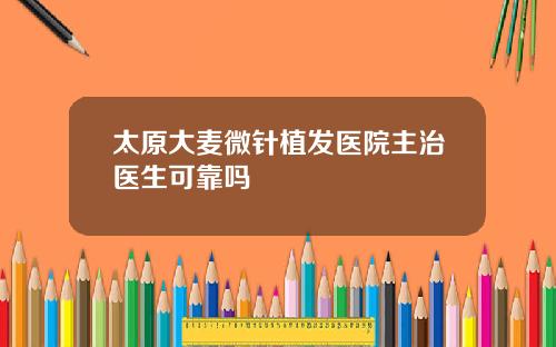 太原大麦微针植发医院主治医生可靠吗