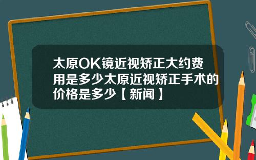 太原OK镜近视矫正大约费用是多少太原近视矫正手术的价格是多少【新闻】