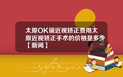 太原OK镜近视矫正费用太原近视矫正手术的价格是多少【新闻】