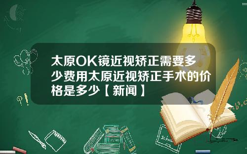 太原OK镜近视矫正需要多少费用太原近视矫正手术的价格是多少【新闻】