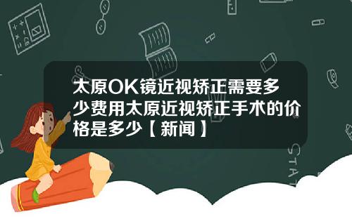 太原OK镜近视矫正需要多少费用太原近视矫正手术的价格是多少【新闻】