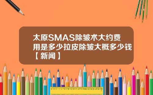太原SMAS除皱术大约费用是多少拉皮除皱大概多少钱【新闻】