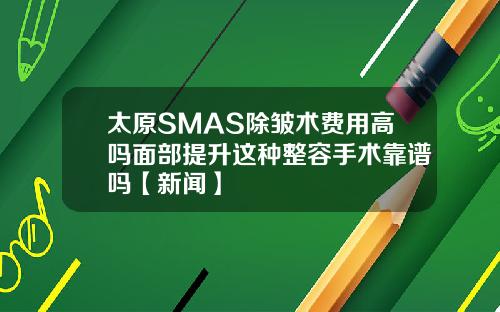 太原SMAS除皱术费用高吗面部提升这种整容手术靠谱吗【新闻】