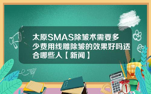 太原SMAS除皱术需要多少费用线雕除皱的效果好吗适合哪些人【新闻】
