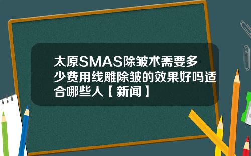 太原SMAS除皱术需要多少费用线雕除皱的效果好吗适合哪些人【新闻】