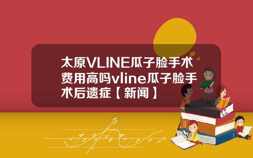 太原VLINE瓜子脸手术费用高吗vline瓜子脸手术后遗症【新闻】