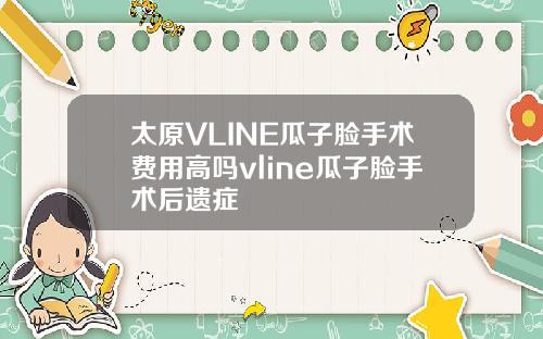 太原VLINE瓜子脸手术费用高吗vline瓜子脸手术后遗症