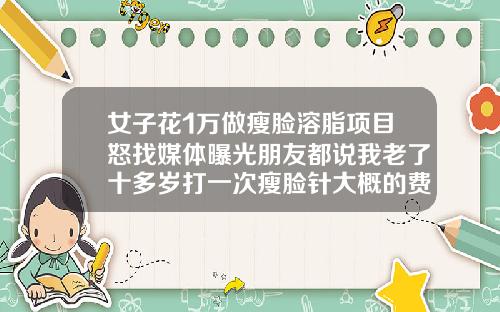 女子花1万做瘦脸溶脂项目怒找媒体曝光朋友都说我老了十多岁打一次瘦脸针大概的费用