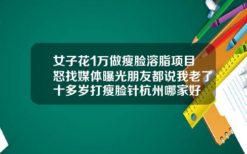 女子花1万做瘦脸溶脂项目怒找媒体曝光朋友都说我老了十多岁打瘦脸针杭州哪家好
