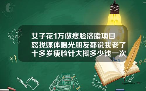 女子花1万做瘦脸溶脂项目怒找媒体曝光朋友都说我老了十多岁瘦脸针大概多少钱一次打