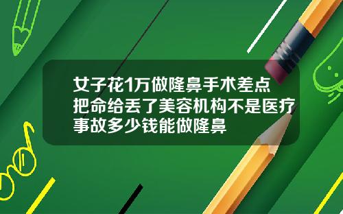 女子花1万做隆鼻手术差点把命给丢了美容机构不是医疗事故多少钱能做隆鼻