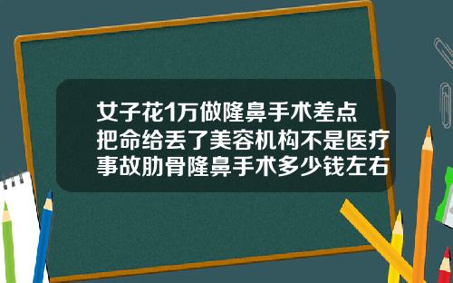 女子花1万做隆鼻手术差点把命给丢了美容机构不是医疗事故肋骨隆鼻手术多少钱左右合适