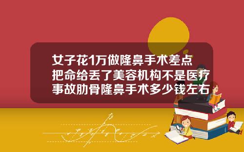 女子花1万做隆鼻手术差点把命给丢了美容机构不是医疗事故肋骨隆鼻手术多少钱左右图片