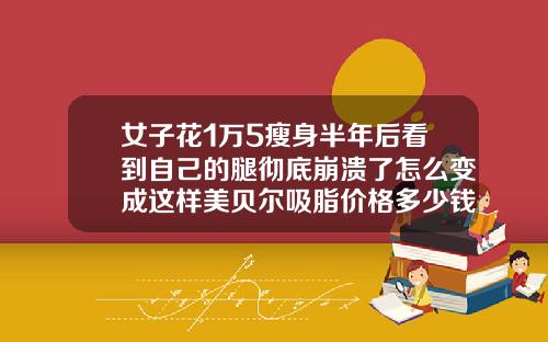 女子花1万5瘦身半年后看到自己的腿彻底崩溃了怎么变成这样美贝尔吸脂价格多少钱