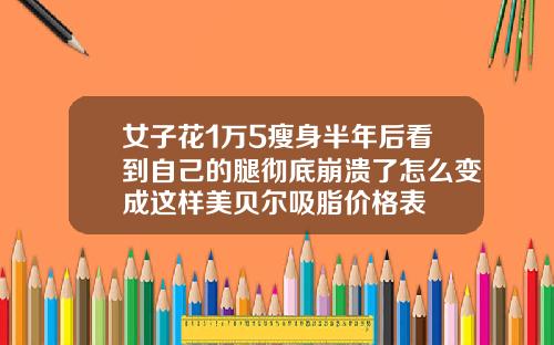 女子花1万5瘦身半年后看到自己的腿彻底崩溃了怎么变成这样美贝尔吸脂价格表