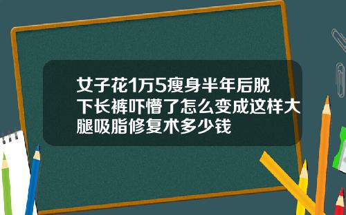 女子花1万5瘦身半年后脱下长裤吓懵了怎么变成这样大腿吸脂修复术多少钱