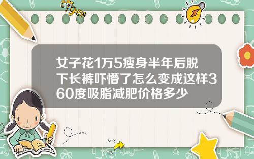 女子花1万5瘦身半年后脱下长裤吓懵了怎么变成这样360度吸脂减肥价格多少