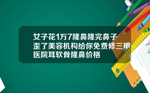 女子花1万7隆鼻隆完鼻子歪了美容机构给你免费修三甲医院耳软骨隆鼻价格