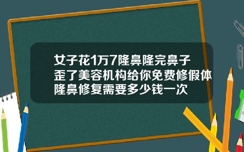 女子花1万7隆鼻隆完鼻子歪了美容机构给你免费修假体隆鼻修复需要多少钱一次