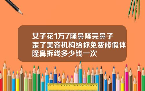 女子花1万7隆鼻隆完鼻子歪了美容机构给你免费修假体隆鼻拆线多少钱一次