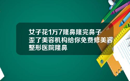 女子花1万7隆鼻隆完鼻子歪了美容机构给你免费修美容整形医院隆鼻