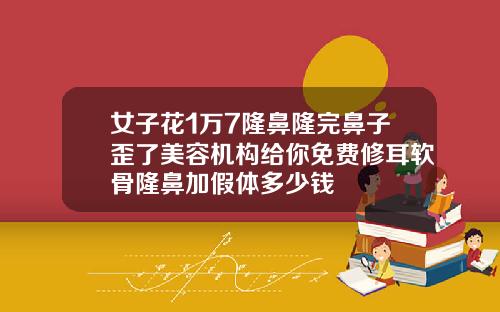 女子花1万7隆鼻隆完鼻子歪了美容机构给你免费修耳软骨隆鼻加假体多少钱