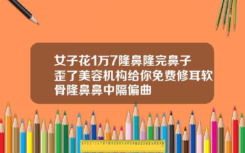 女子花1万7隆鼻隆完鼻子歪了美容机构给你免费修耳软骨隆鼻鼻中隔偏曲