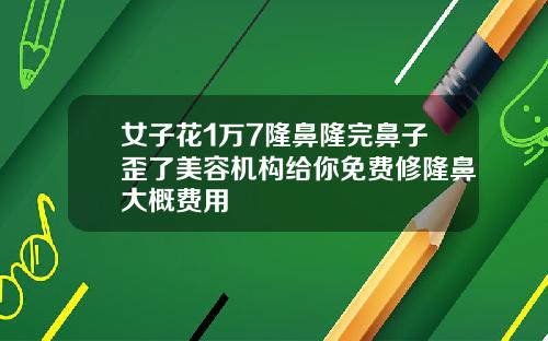 女子花1万7隆鼻隆完鼻子歪了美容机构给你免费修隆鼻大概费用