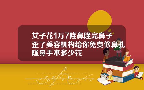 女子花1万7隆鼻隆完鼻子歪了美容机构给你免费修鼻孔隆鼻手术多少钱