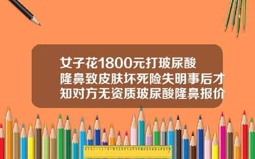 女子花1800元打玻尿酸隆鼻致皮肤坏死险失明事后才知对方无资质玻尿酸隆鼻报价