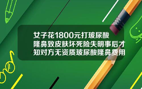 女子花1800元打玻尿酸隆鼻致皮肤坏死险失明事后才知对方无资质玻尿酸隆鼻费用多少