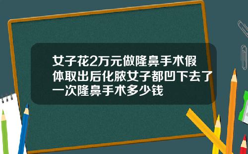 女子花2万元做隆鼻手术假体取出后化脓女子都凹下去了一次隆鼻手术多少钱