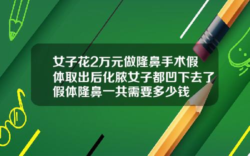 女子花2万元做隆鼻手术假体取出后化脓女子都凹下去了假体隆鼻一共需要多少钱