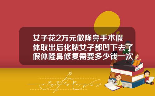女子花2万元做隆鼻手术假体取出后化脓女子都凹下去了假体隆鼻修复需要多少钱一次