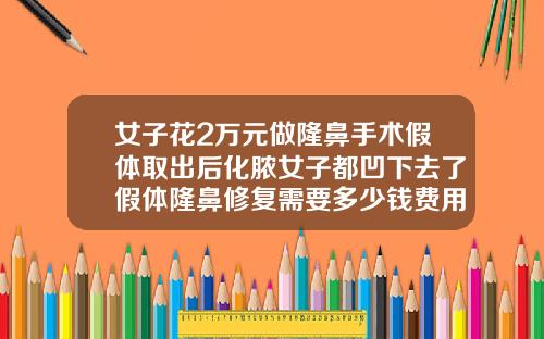 女子花2万元做隆鼻手术假体取出后化脓女子都凹下去了假体隆鼻修复需要多少钱费用