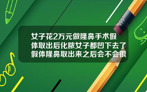女子花2万元做隆鼻手术假体取出后化脓女子都凹下去了假体隆鼻取出来之后会不会很难看