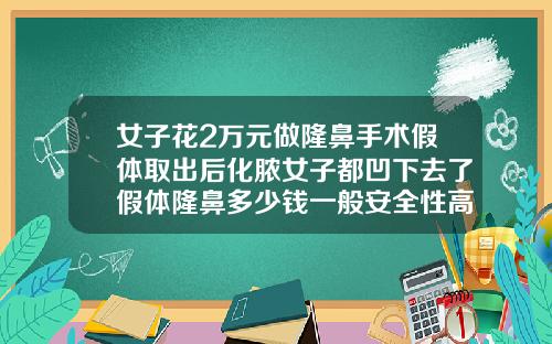 女子花2万元做隆鼻手术假体取出后化脓女子都凹下去了假体隆鼻多少钱一般安全性高
