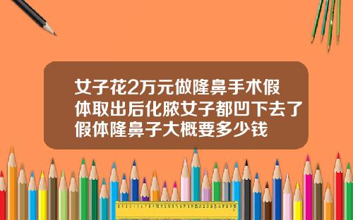 女子花2万元做隆鼻手术假体取出后化脓女子都凹下去了假体隆鼻子大概要多少钱