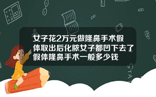 女子花2万元做隆鼻手术假体取出后化脓女子都凹下去了假体隆鼻手术一般多少钱