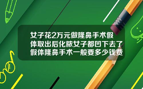 女子花2万元做隆鼻手术假体取出后化脓女子都凹下去了假体隆鼻手术一般要多少钱费用