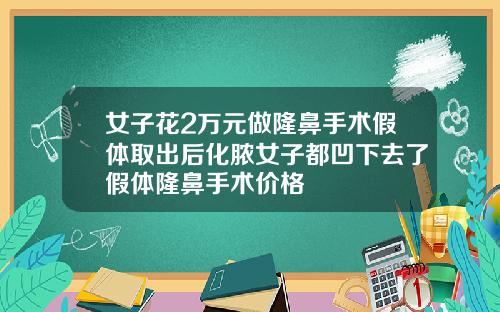 女子花2万元做隆鼻手术假体取出后化脓女子都凹下去了假体隆鼻手术价格