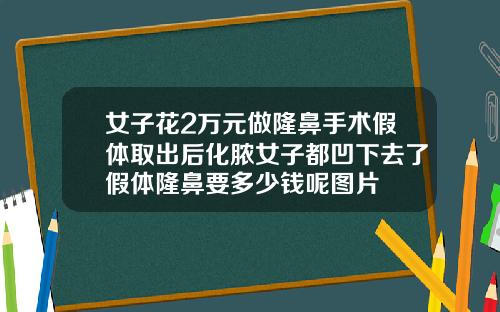 女子花2万元做隆鼻手术假体取出后化脓女子都凹下去了假体隆鼻要多少钱呢图片