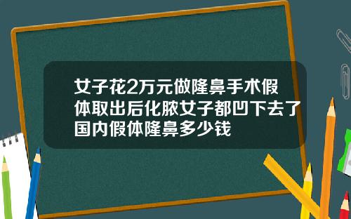 女子花2万元做隆鼻手术假体取出后化脓女子都凹下去了国内假体隆鼻多少钱