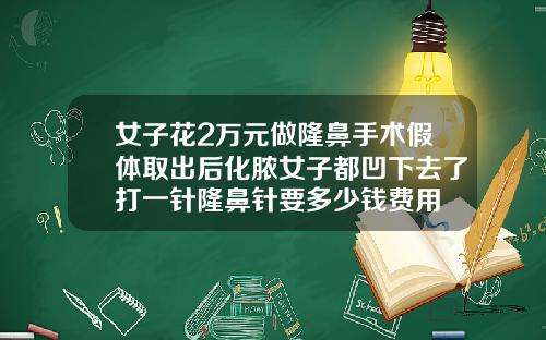 女子花2万元做隆鼻手术假体取出后化脓女子都凹下去了打一针隆鼻针要多少钱费用