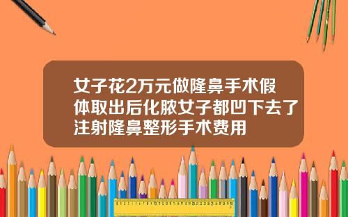 女子花2万元做隆鼻手术假体取出后化脓女子都凹下去了注射隆鼻整形手术费用