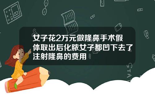 女子花2万元做隆鼻手术假体取出后化脓女子都凹下去了注射隆鼻的费用