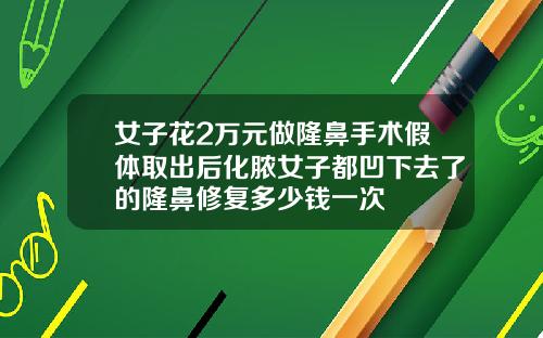 女子花2万元做隆鼻手术假体取出后化脓女子都凹下去了的隆鼻修复多少钱一次