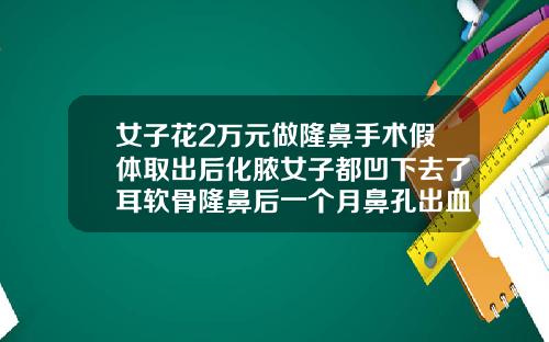 女子花2万元做隆鼻手术假体取出后化脓女子都凹下去了耳软骨隆鼻后一个月鼻孔出血