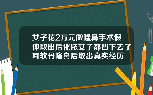 女子花2万元做隆鼻手术假体取出后化脓女子都凹下去了耳软骨隆鼻后取出真实经历