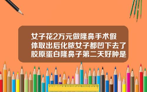 女子花2万元做隆鼻手术假体取出后化脓女子都凹下去了胶原蛋白隆鼻子第二天好肿是麻药的原因吗
